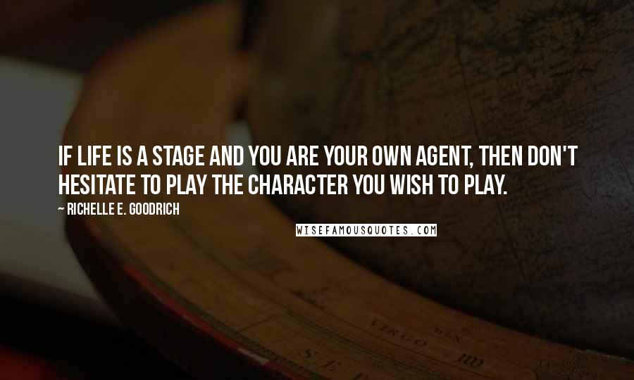 Richelle E. Goodrich Quotes: If life is a stage and you are your own agent, then don't hesitate to play the character you wish to play.