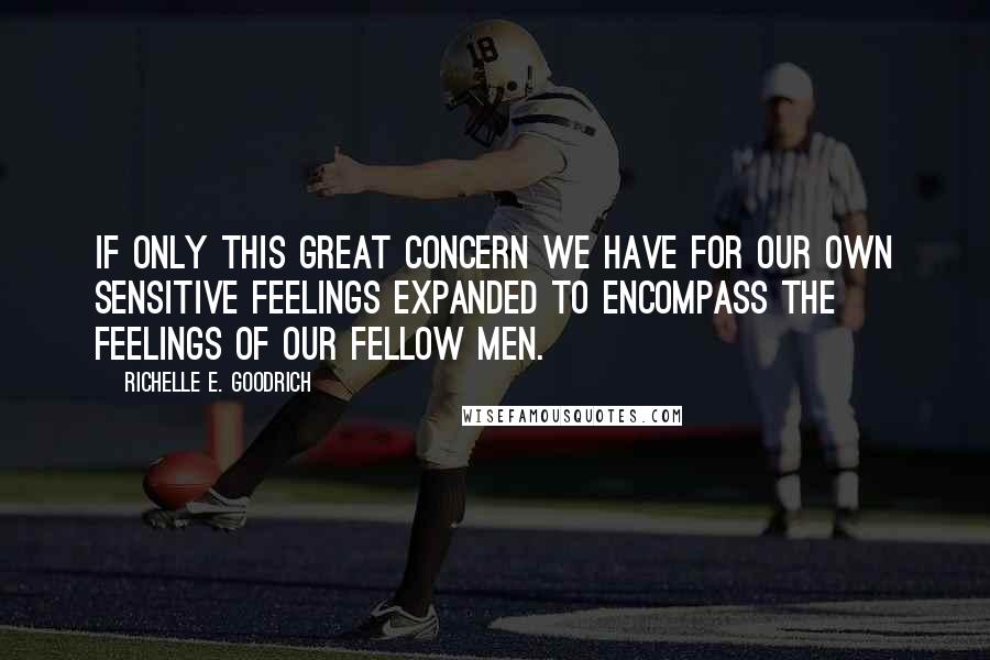 Richelle E. Goodrich Quotes: If only this great concern we have for our own sensitive feelings expanded to encompass the feelings of our fellow men.