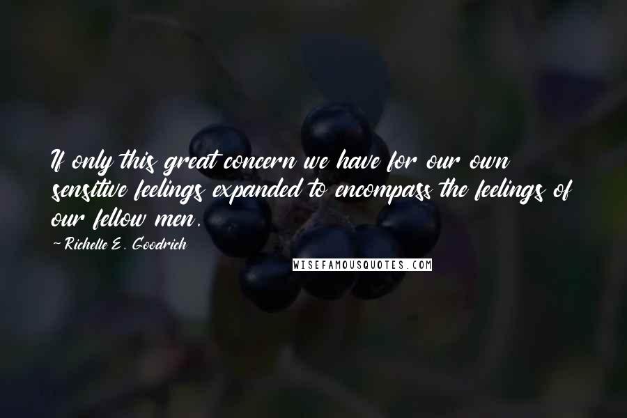 Richelle E. Goodrich Quotes: If only this great concern we have for our own sensitive feelings expanded to encompass the feelings of our fellow men.