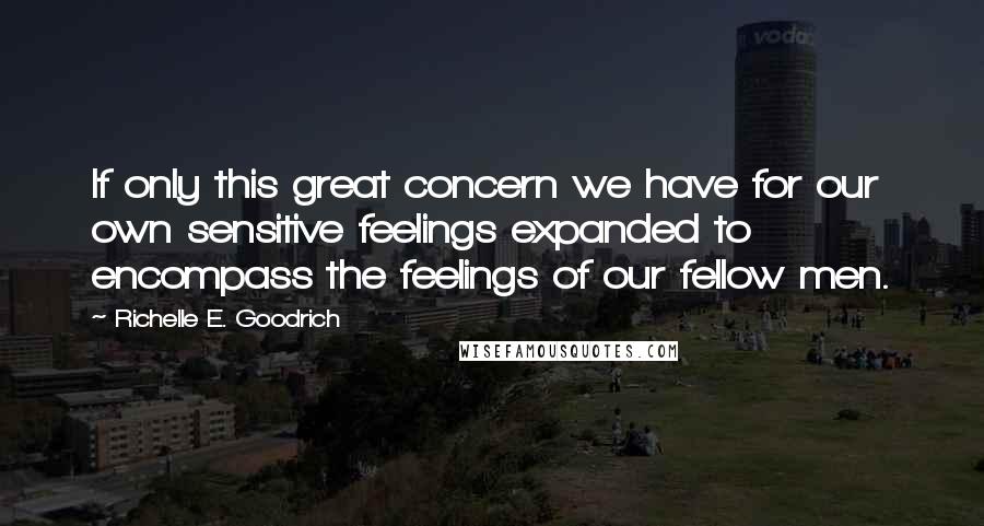 Richelle E. Goodrich Quotes: If only this great concern we have for our own sensitive feelings expanded to encompass the feelings of our fellow men.