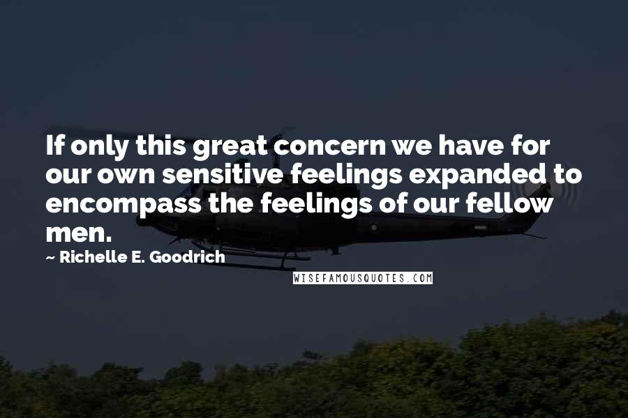 Richelle E. Goodrich Quotes: If only this great concern we have for our own sensitive feelings expanded to encompass the feelings of our fellow men.