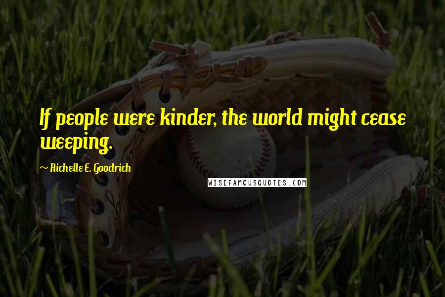 Richelle E. Goodrich Quotes: If people were kinder, the world might cease weeping.