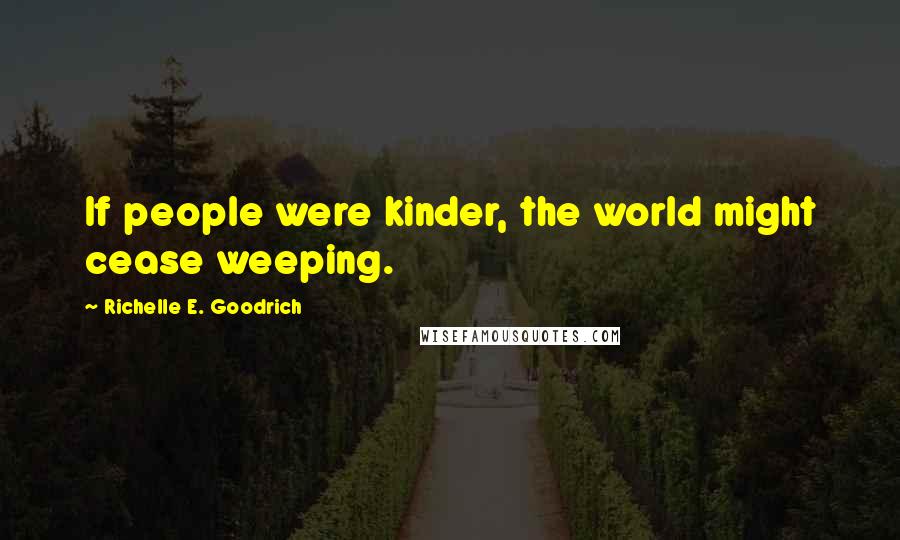 Richelle E. Goodrich Quotes: If people were kinder, the world might cease weeping.