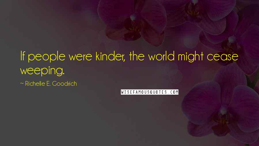 Richelle E. Goodrich Quotes: If people were kinder, the world might cease weeping.