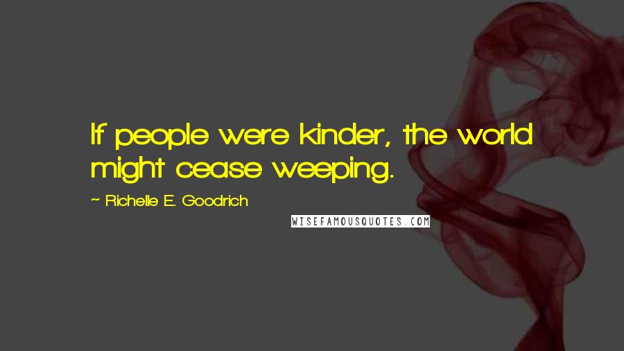 Richelle E. Goodrich Quotes: If people were kinder, the world might cease weeping.