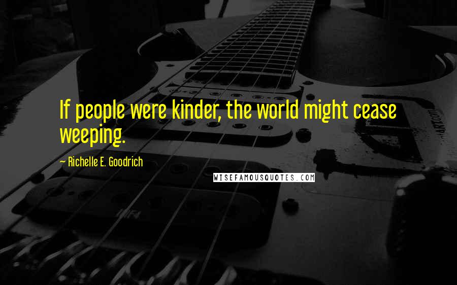 Richelle E. Goodrich Quotes: If people were kinder, the world might cease weeping.