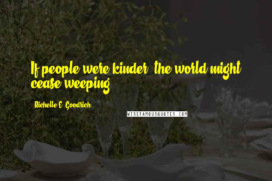 Richelle E. Goodrich Quotes: If people were kinder, the world might cease weeping.