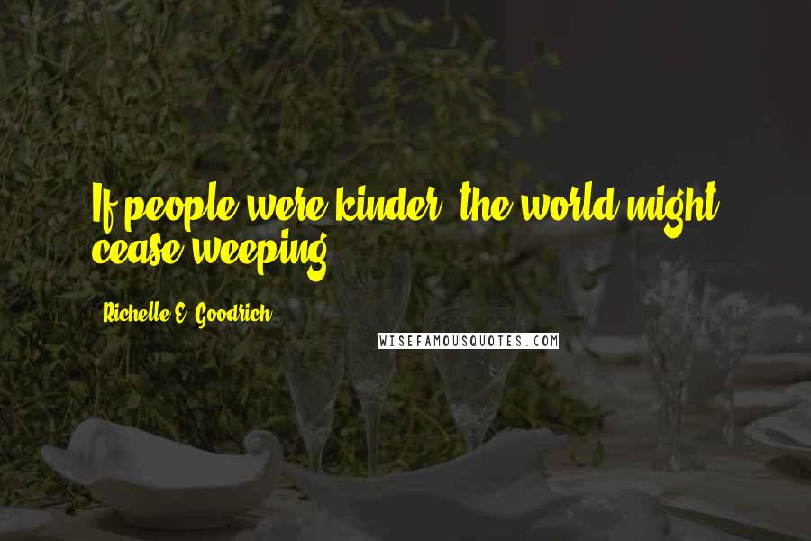 Richelle E. Goodrich Quotes: If people were kinder, the world might cease weeping.