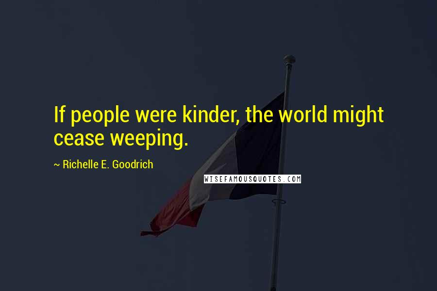 Richelle E. Goodrich Quotes: If people were kinder, the world might cease weeping.