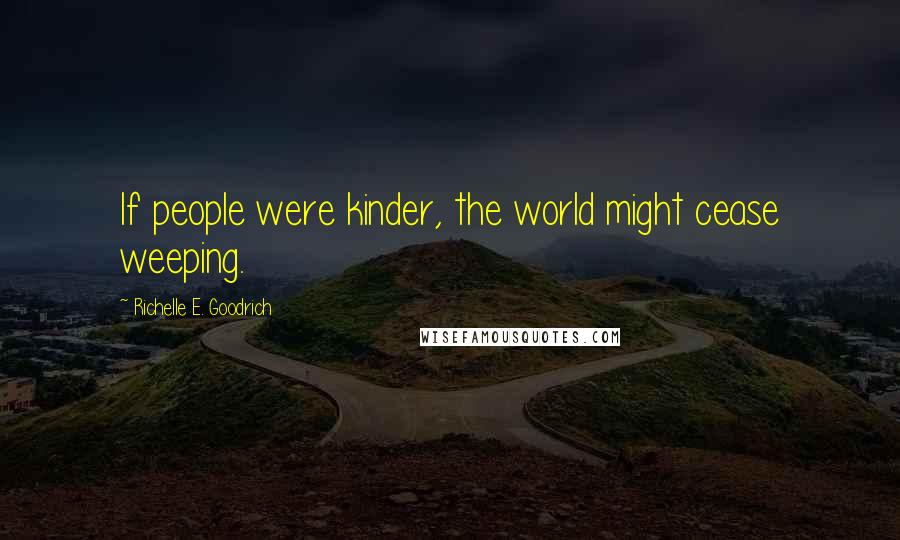 Richelle E. Goodrich Quotes: If people were kinder, the world might cease weeping.