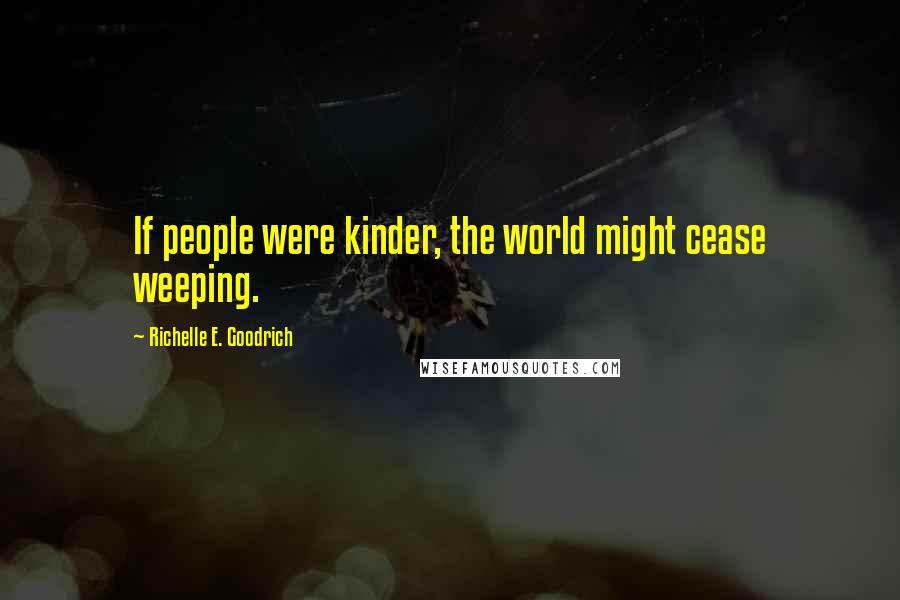 Richelle E. Goodrich Quotes: If people were kinder, the world might cease weeping.