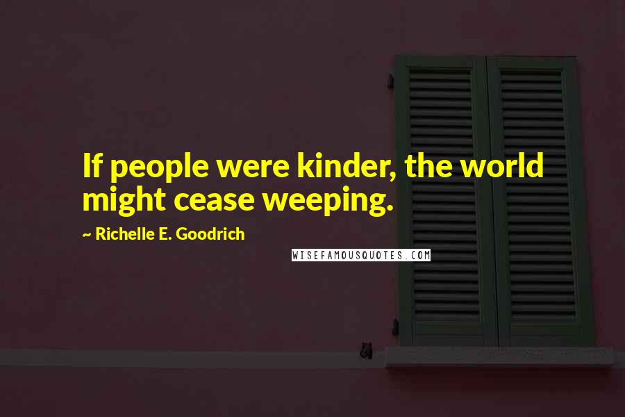 Richelle E. Goodrich Quotes: If people were kinder, the world might cease weeping.