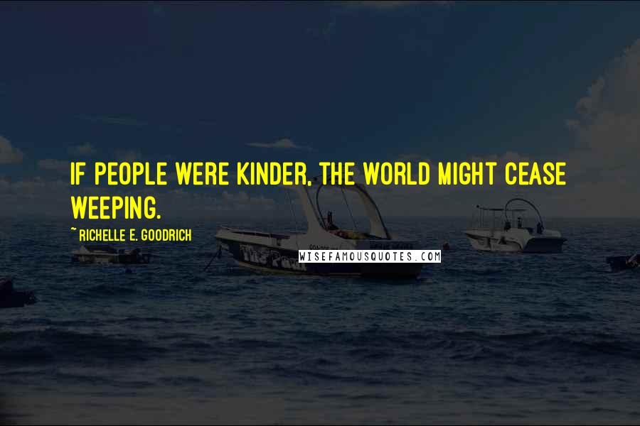 Richelle E. Goodrich Quotes: If people were kinder, the world might cease weeping.