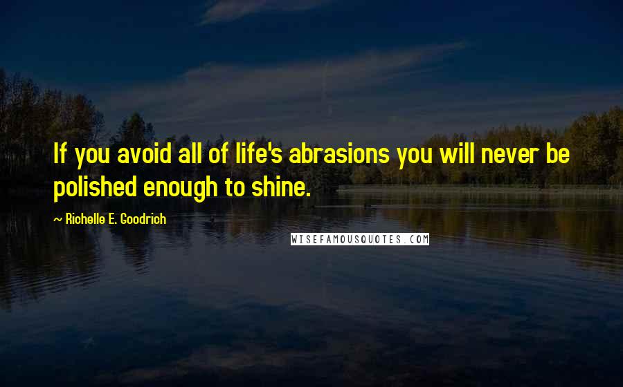 Richelle E. Goodrich Quotes: If you avoid all of life's abrasions you will never be polished enough to shine.