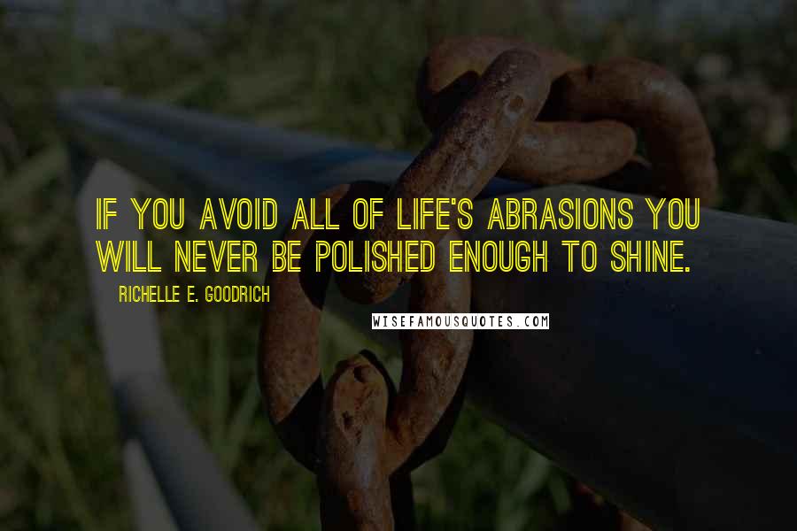 Richelle E. Goodrich Quotes: If you avoid all of life's abrasions you will never be polished enough to shine.