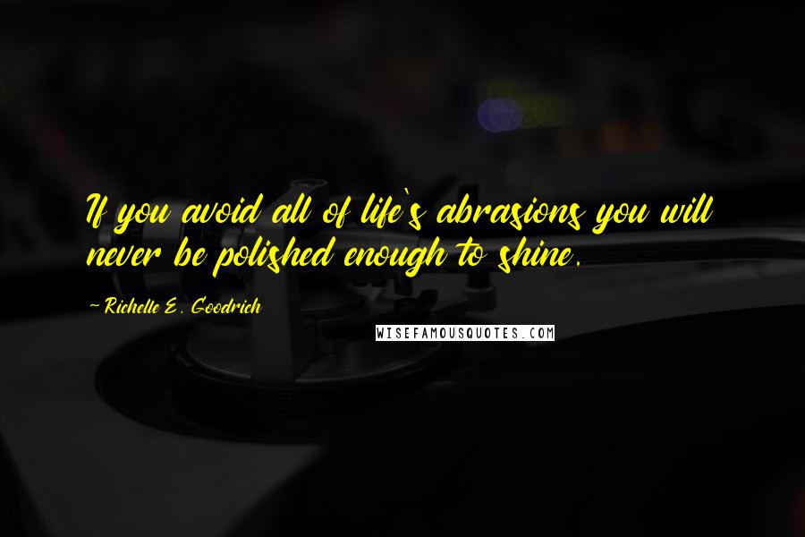 Richelle E. Goodrich Quotes: If you avoid all of life's abrasions you will never be polished enough to shine.