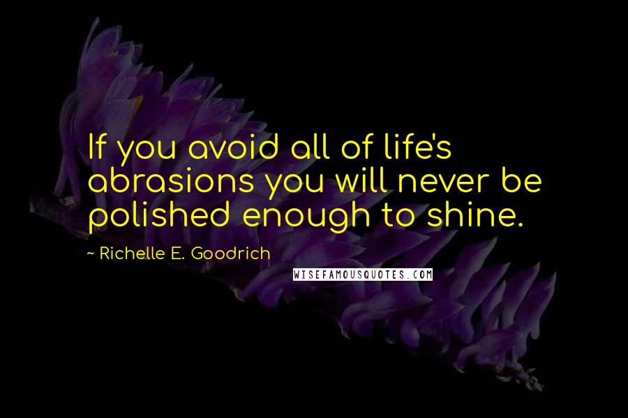 Richelle E. Goodrich Quotes: If you avoid all of life's abrasions you will never be polished enough to shine.