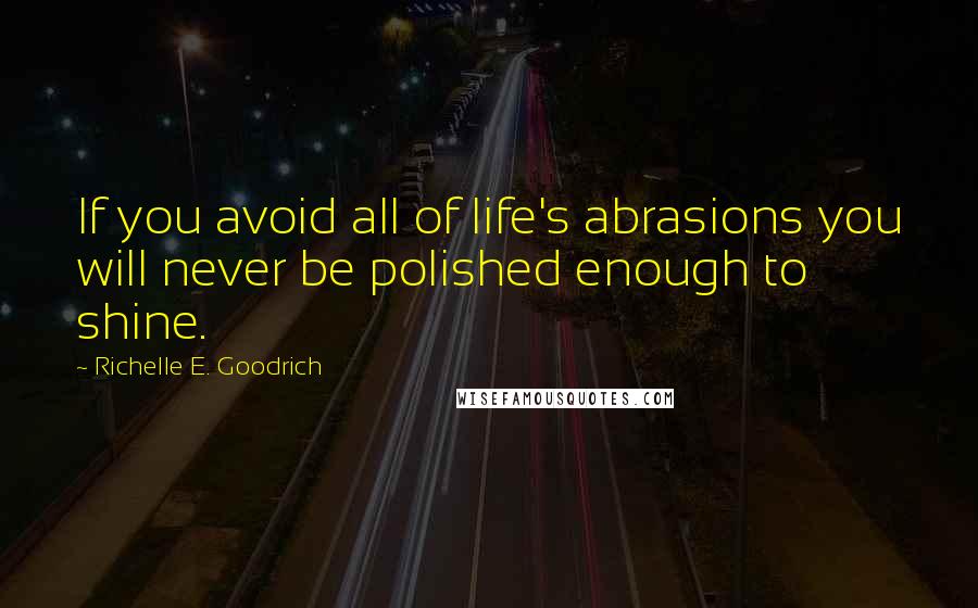 Richelle E. Goodrich Quotes: If you avoid all of life's abrasions you will never be polished enough to shine.