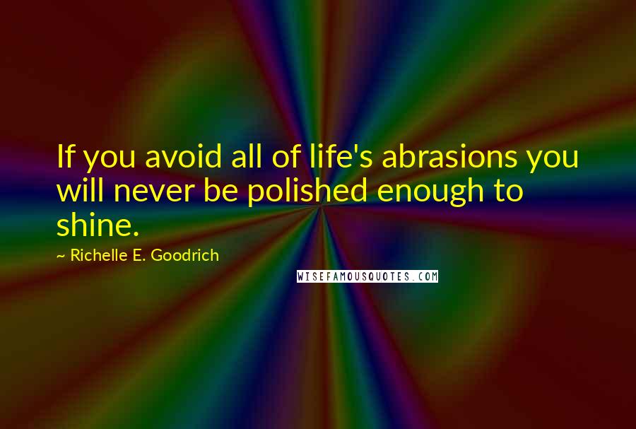 Richelle E. Goodrich Quotes: If you avoid all of life's abrasions you will never be polished enough to shine.