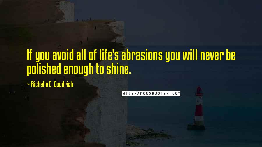 Richelle E. Goodrich Quotes: If you avoid all of life's abrasions you will never be polished enough to shine.