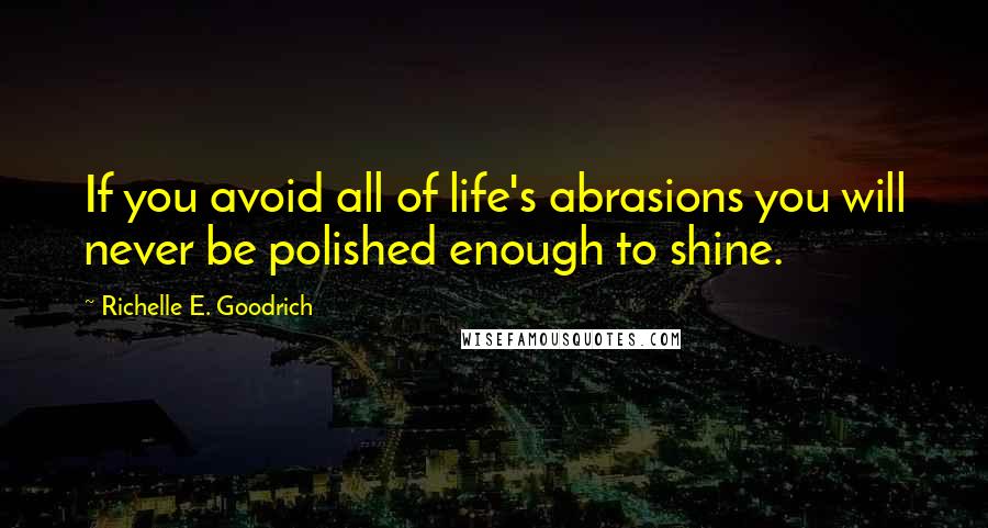 Richelle E. Goodrich Quotes: If you avoid all of life's abrasions you will never be polished enough to shine.