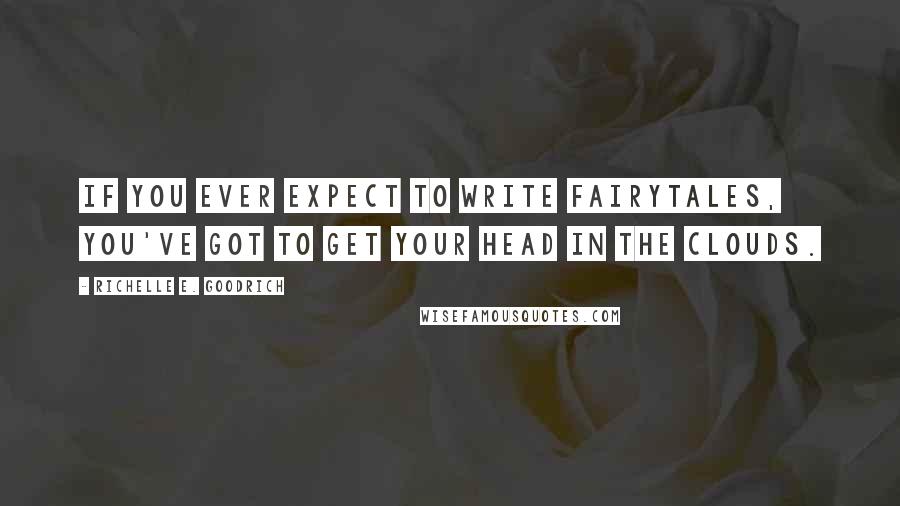 Richelle E. Goodrich Quotes: If you ever expect to write fairytales, you've got to get your head in the clouds.