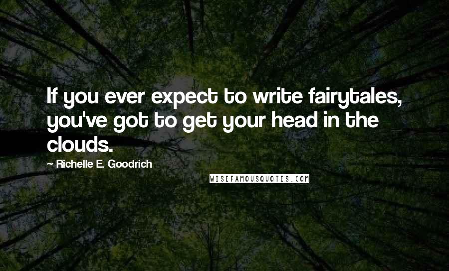 Richelle E. Goodrich Quotes: If you ever expect to write fairytales, you've got to get your head in the clouds.