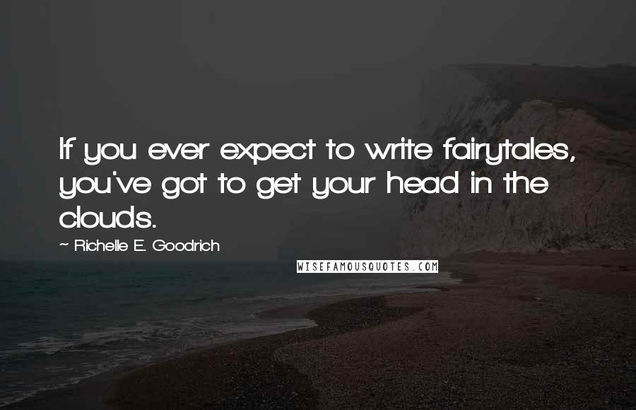 Richelle E. Goodrich Quotes: If you ever expect to write fairytales, you've got to get your head in the clouds.