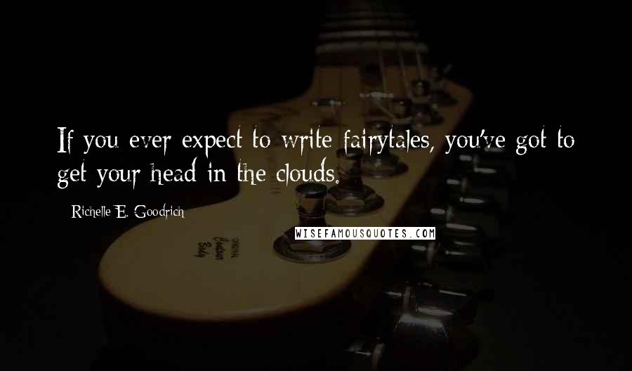 Richelle E. Goodrich Quotes: If you ever expect to write fairytales, you've got to get your head in the clouds.