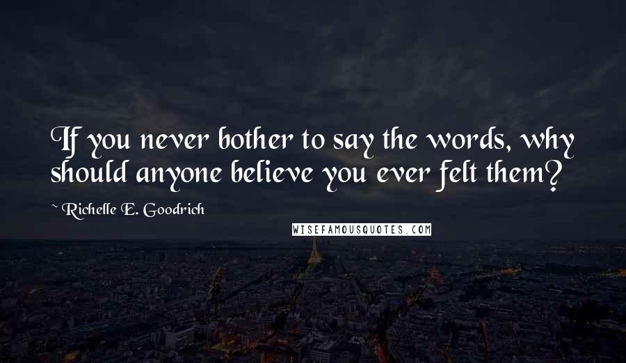 Richelle E. Goodrich Quotes: If you never bother to say the words, why should anyone believe you ever felt them?