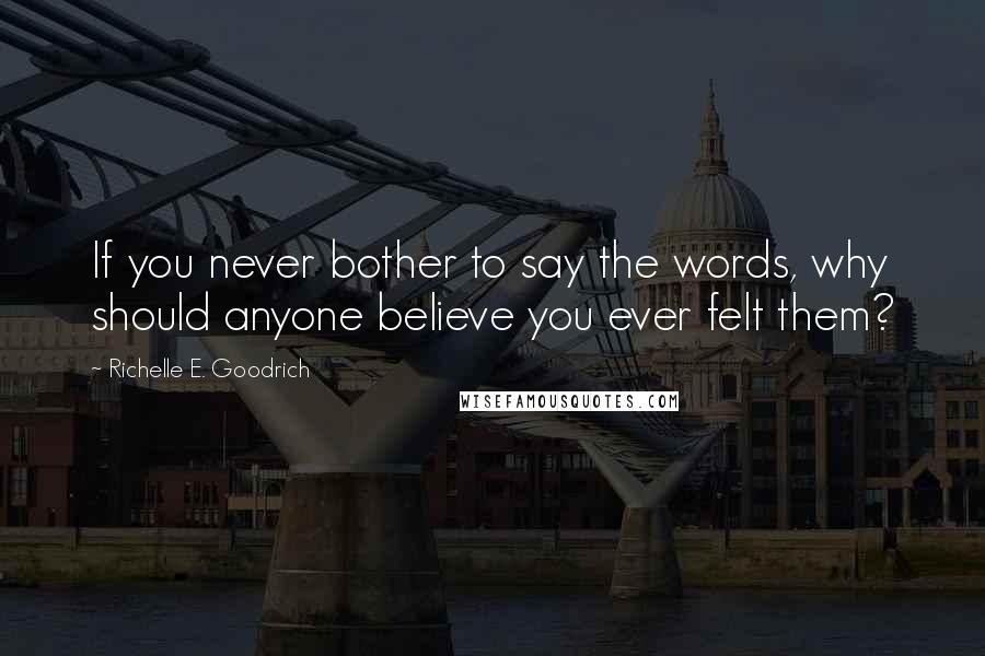 Richelle E. Goodrich Quotes: If you never bother to say the words, why should anyone believe you ever felt them?