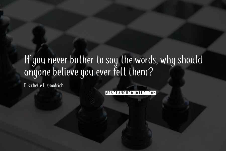 Richelle E. Goodrich Quotes: If you never bother to say the words, why should anyone believe you ever felt them?