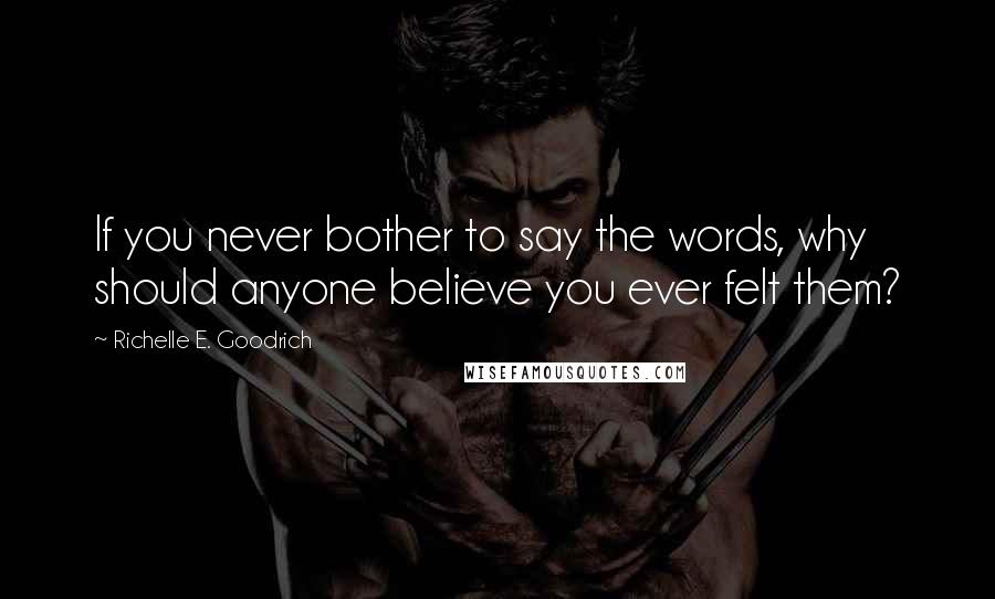 Richelle E. Goodrich Quotes: If you never bother to say the words, why should anyone believe you ever felt them?