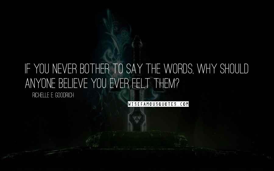 Richelle E. Goodrich Quotes: If you never bother to say the words, why should anyone believe you ever felt them?