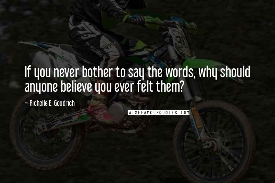 Richelle E. Goodrich Quotes: If you never bother to say the words, why should anyone believe you ever felt them?