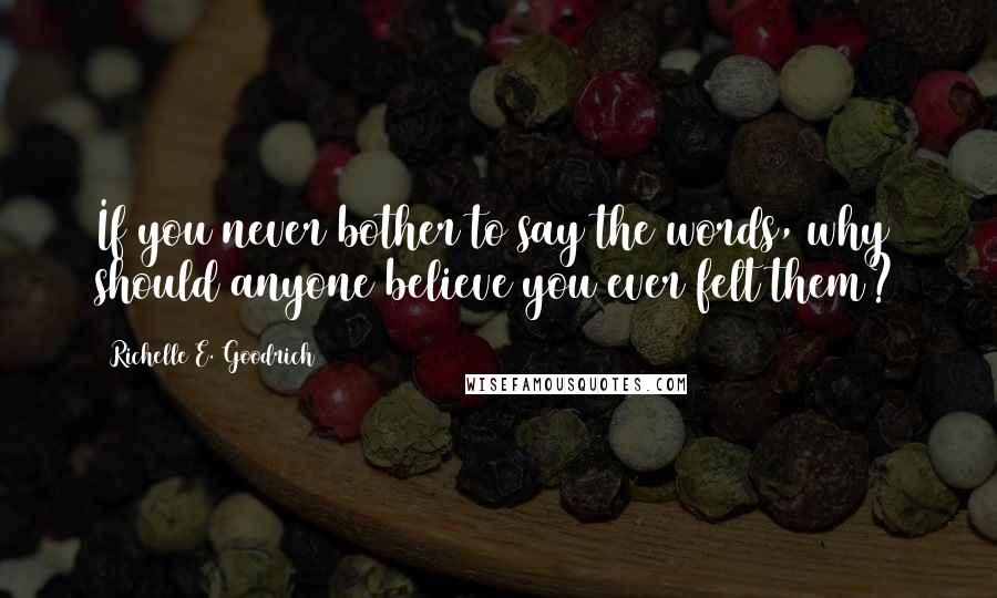 Richelle E. Goodrich Quotes: If you never bother to say the words, why should anyone believe you ever felt them?