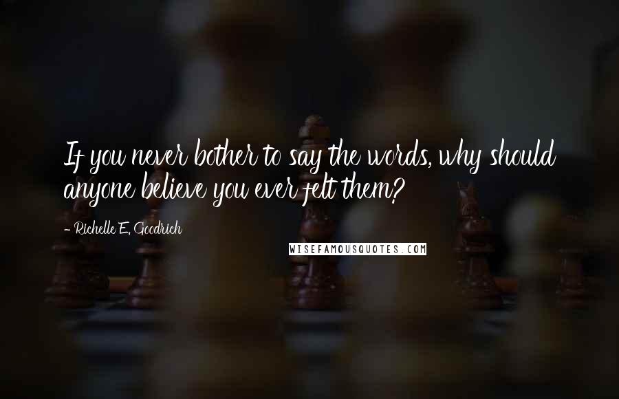 Richelle E. Goodrich Quotes: If you never bother to say the words, why should anyone believe you ever felt them?