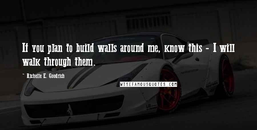 Richelle E. Goodrich Quotes: If you plan to build walls around me, know this - I will walk through them.