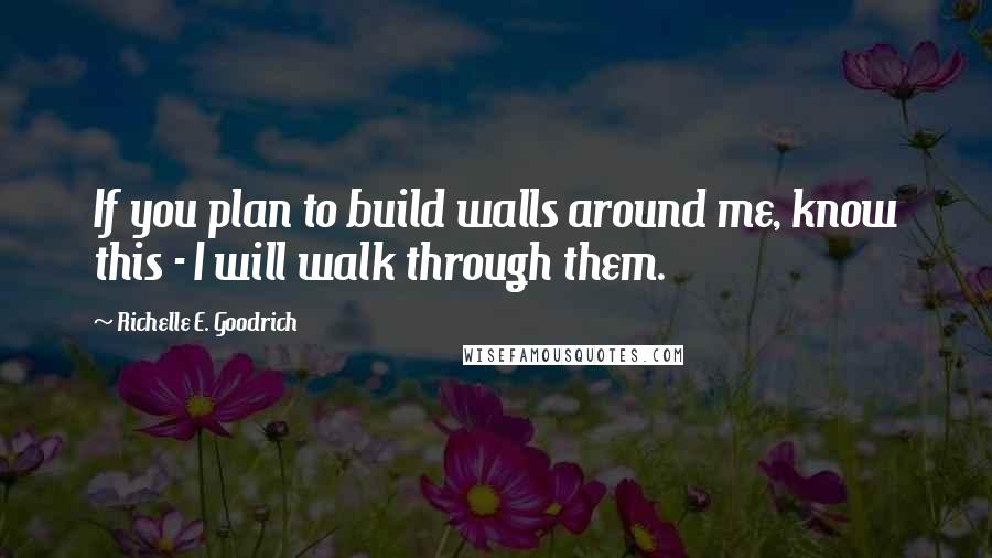 Richelle E. Goodrich Quotes: If you plan to build walls around me, know this - I will walk through them.