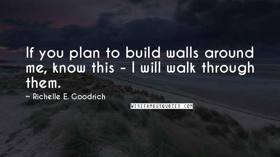 Richelle E. Goodrich Quotes: If you plan to build walls around me, know this - I will walk through them.