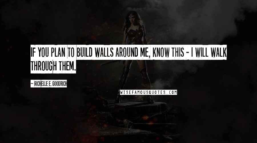 Richelle E. Goodrich Quotes: If you plan to build walls around me, know this - I will walk through them.