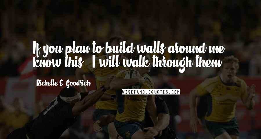 Richelle E. Goodrich Quotes: If you plan to build walls around me, know this - I will walk through them.