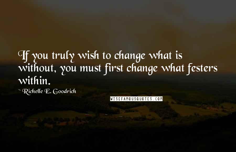 Richelle E. Goodrich Quotes: If you truly wish to change what is without, you must first change what festers within.