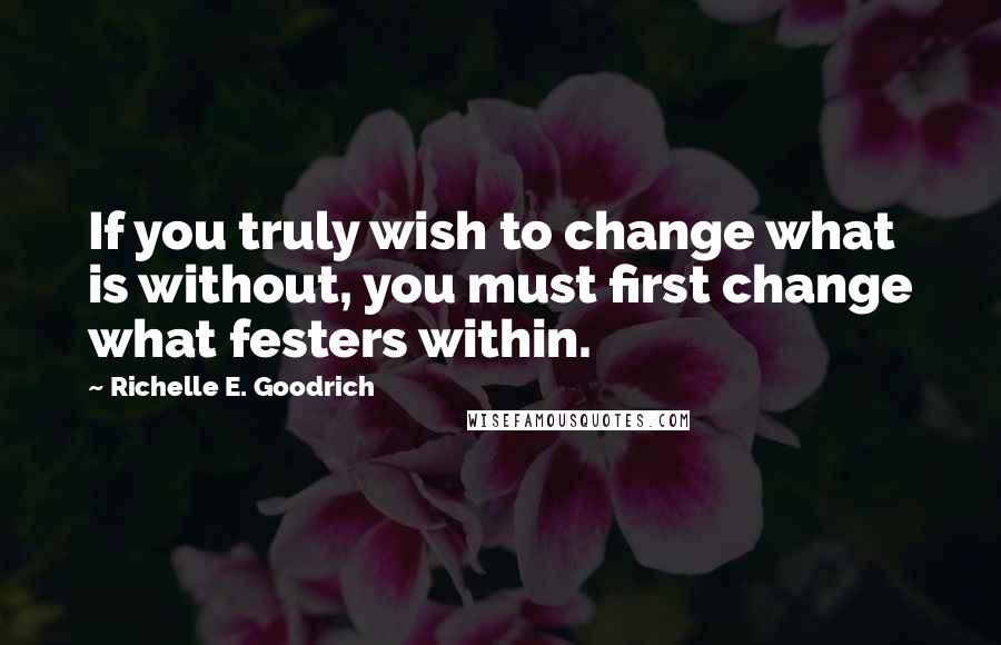 Richelle E. Goodrich Quotes: If you truly wish to change what is without, you must first change what festers within.