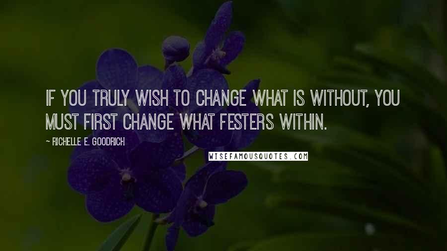 Richelle E. Goodrich Quotes: If you truly wish to change what is without, you must first change what festers within.