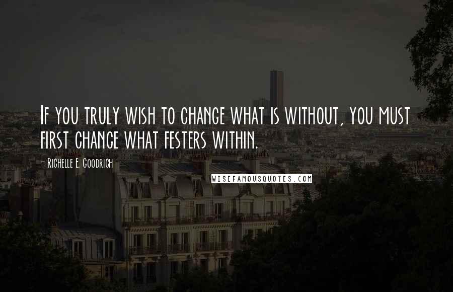 Richelle E. Goodrich Quotes: If you truly wish to change what is without, you must first change what festers within.