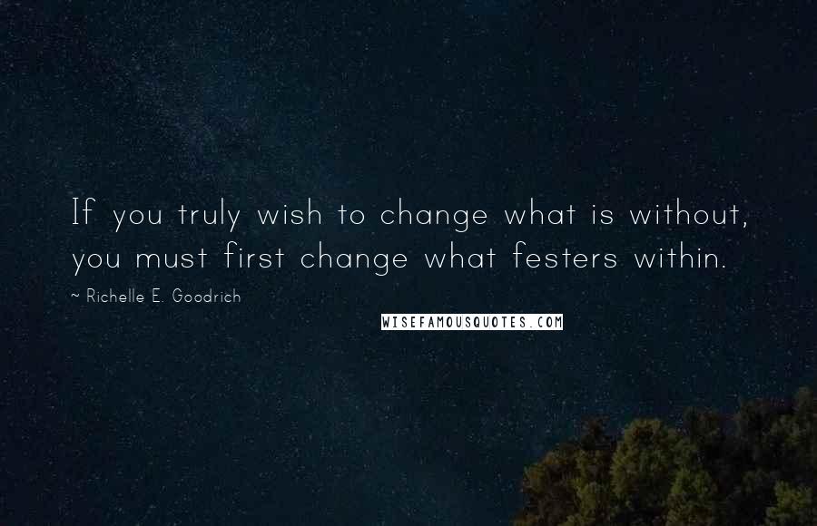 Richelle E. Goodrich Quotes: If you truly wish to change what is without, you must first change what festers within.