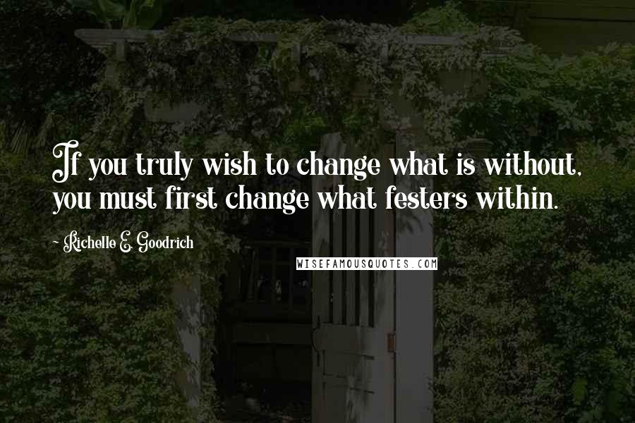 Richelle E. Goodrich Quotes: If you truly wish to change what is without, you must first change what festers within.