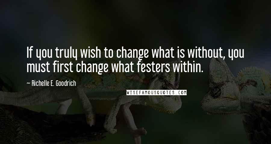 Richelle E. Goodrich Quotes: If you truly wish to change what is without, you must first change what festers within.