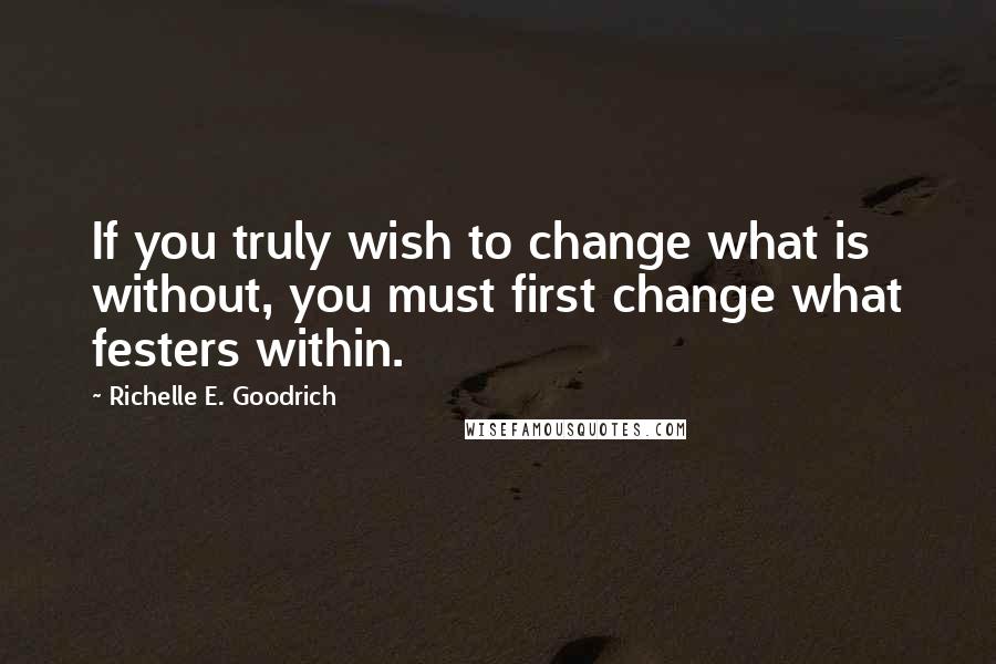 Richelle E. Goodrich Quotes: If you truly wish to change what is without, you must first change what festers within.